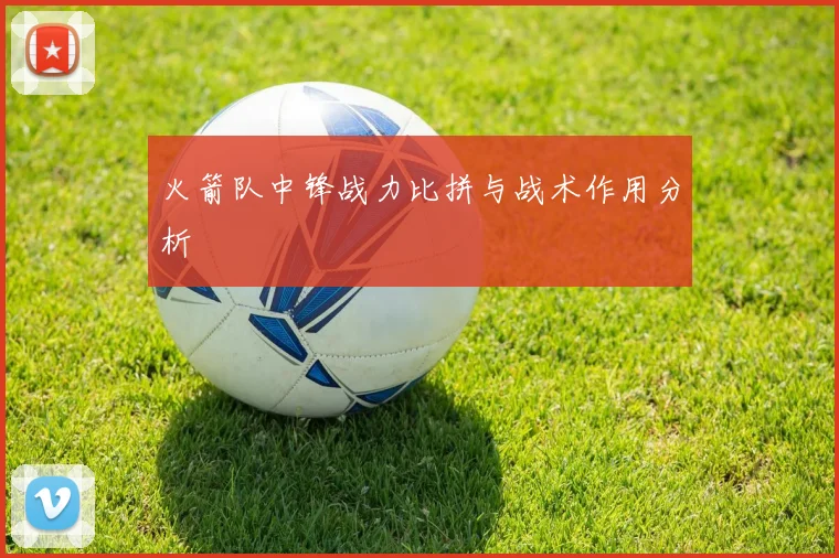 火箭队中锋战力比拼与战术作用分析