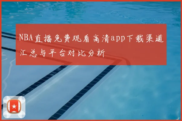 NBA直播免费观看高清app下载渠道汇总与平台对比分析