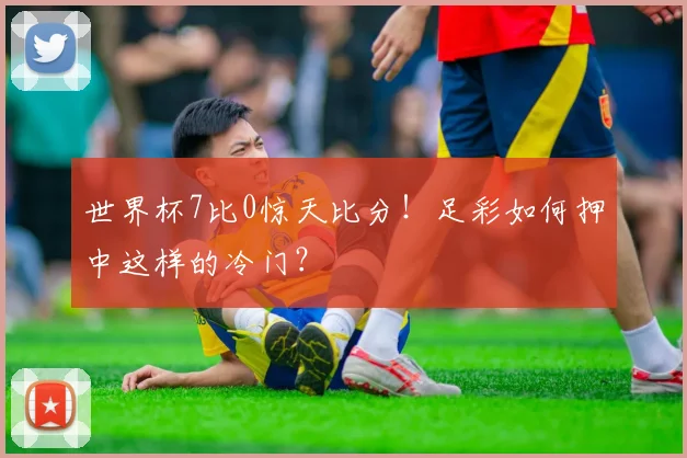 世界杯7比0惊天比分！足彩如何押中这样的冷门？