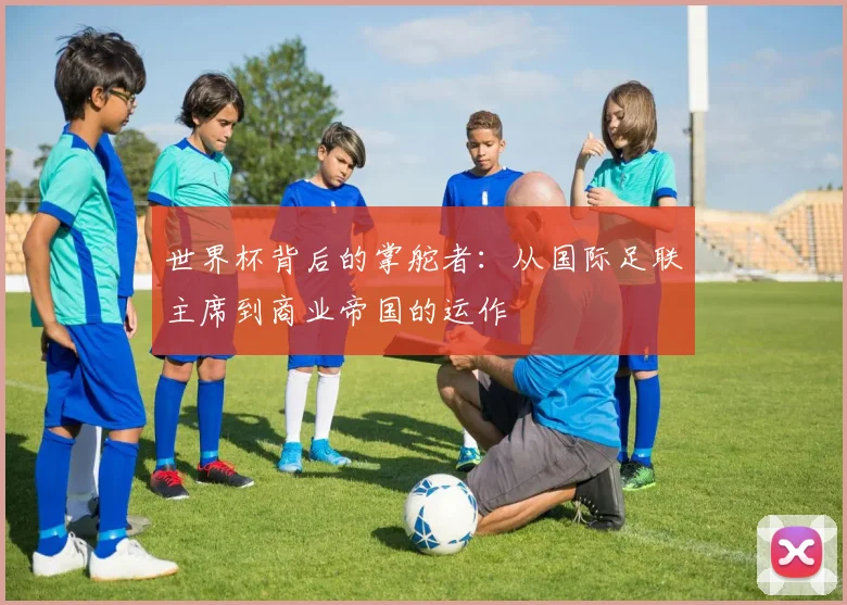 世界杯背后的掌舵者:从国际足联主席到商业帝国的运作