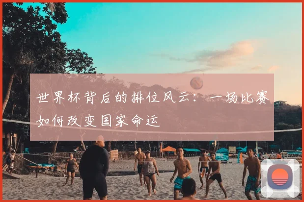 世界杯背后的排位风云:一场比赛如何改变国家命运
