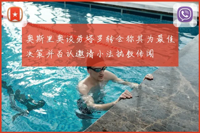 奥斯里奥谈劳塔罗转会称其为最佳决策并否认邀请小法执教传闻