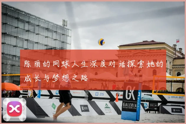 陈丽的网球人生深度对话探索她的成长与梦想之路