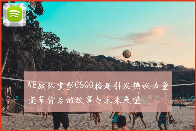 WE战队重塑CSGO格局引发热议力量变革背后的故事与未来展望