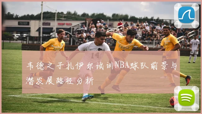 韦德之子扎伊尔试训NBA球队前景与潜发展路径分析