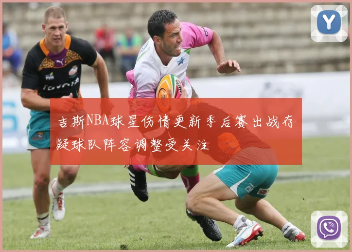 吉斯NBA球星伤情更新季后赛出战存疑球队阵容调整受关注
