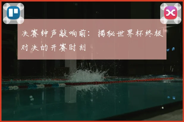 决赛钟声敲响前:揭秘世界杯终极对决的开赛时刻