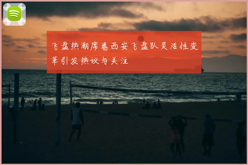 飞盘热潮席卷西安飞盘队灵活性变革引发热议与关注