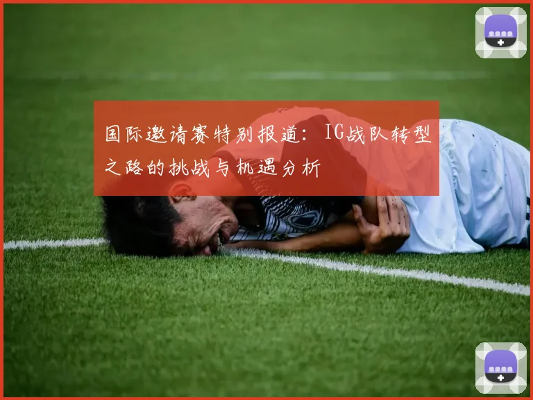 国际邀请赛特别报道：IG战队转型之路的挑战与机遇分析