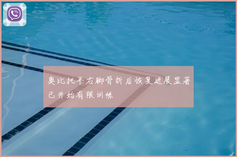 奥比托平右脚骨折后恢复进展显著已开始有限训练