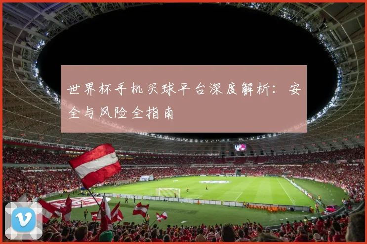 世界杯手机买球平台深度解析：安全与风险全指南