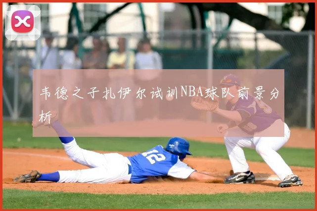 韦德之子扎伊尔试训NBA球队前景分析