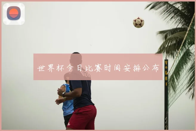 世界杯今日比赛时间安排公布