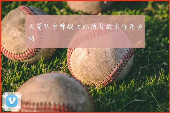 火箭队中锋战力比拼与战术作用分析