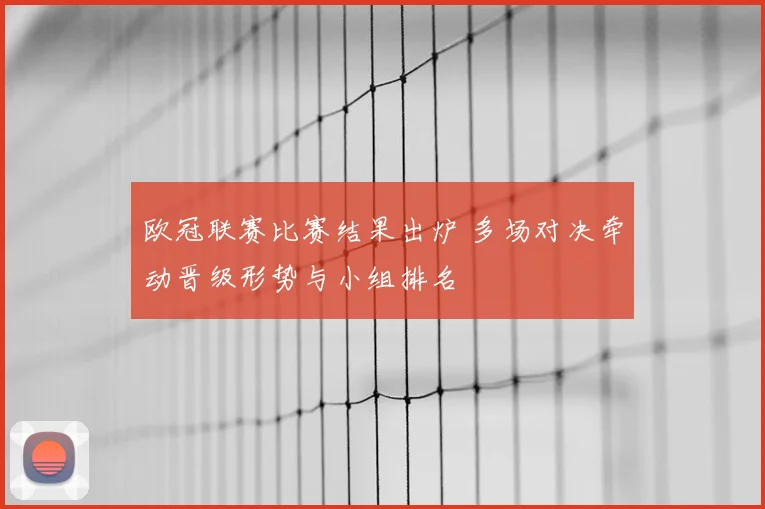 欧冠联赛比赛结果出炉 多场对决牵动晋级形势与小组排名