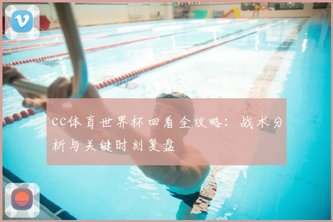 cc体育世界杯回看全攻略:战术分析与关键时刻复盘