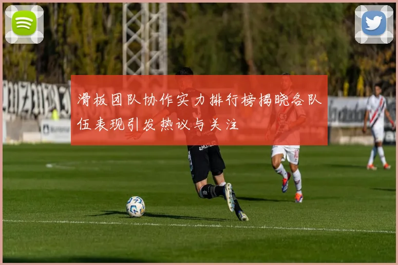 滑板团队协作实力排行榜揭晓各队伍表现引发热议与关注