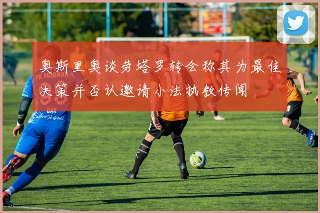奥斯里奥谈劳塔罗转会称其为最佳决策并否认邀请小法执教传闻
