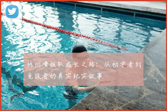 杭州滑板队成长之路：从初学者到竞技者的真实纪实故事