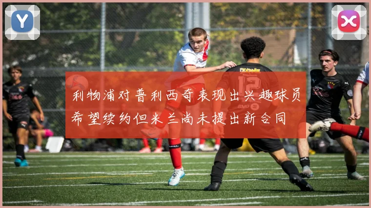 利物浦对普利西奇表现出兴趣球员希望续约但米兰尚未提出新合同