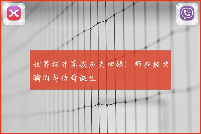 世界杯开幕战历史回顾:那些经典瞬间与传奇诞生
