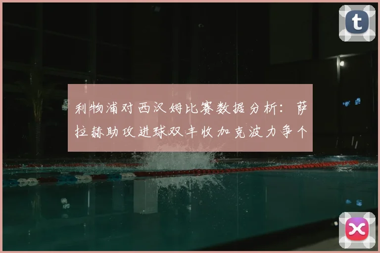 利物浦对西汉姆比赛数据分析：萨拉赫助攻进球双丰收加克波力争个人职业生涯50球