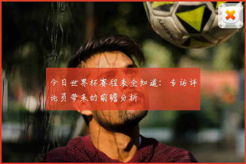 今日世界杯赛程表全知道：专访评论员带来的前瞻分析