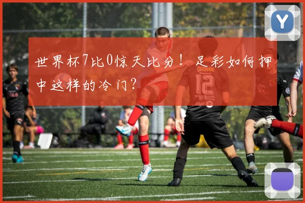 世界杯7比0惊天比分!足彩如何押中这样的冷门?