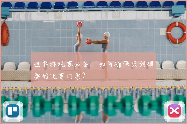 世界杯观赛必备:如何确保买到想要的比赛门票?