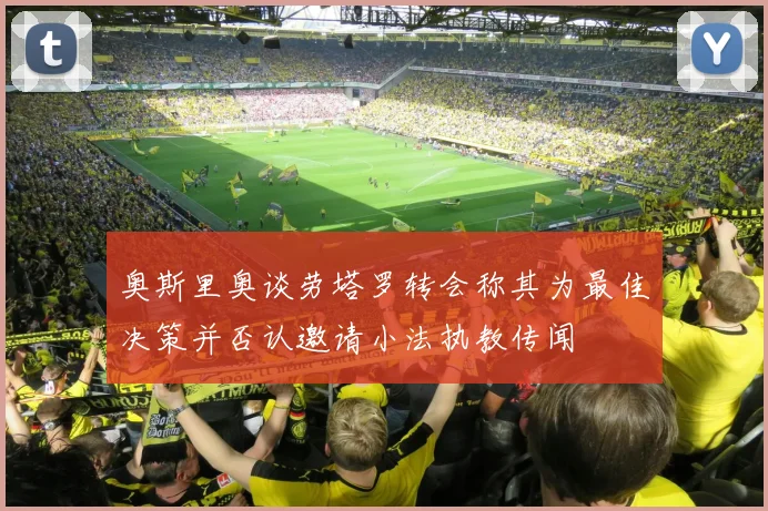 奥斯里奥谈劳塔罗转会称其为最佳决策并否认邀请小法执教传闻
