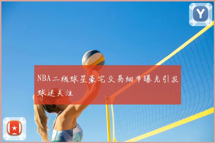 NBA二线球星豪宅交易细节曝光引发球迷关注
