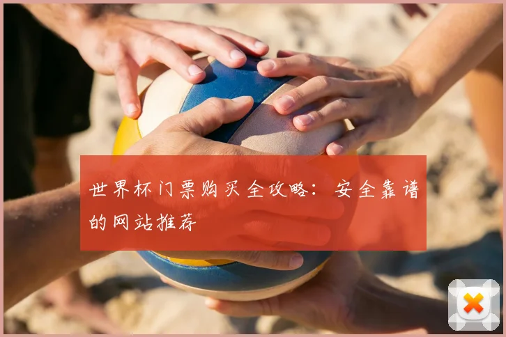 世界杯门票购买全攻略：安全靠谱的网站推荐