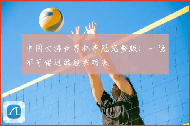中国女排世界杯夺冠完整版：一场不可错过的经典对决