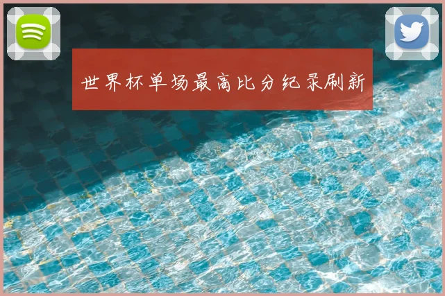 世界杯单场最高比分纪录刷新