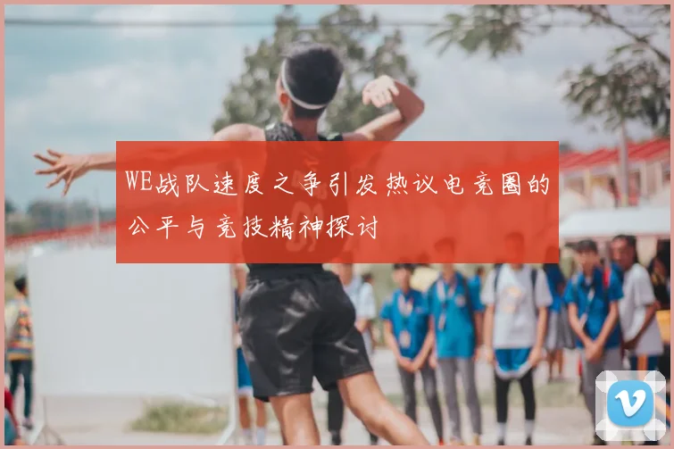 WE战队速度之争引发热议电竞圈的公平与竞技精神探讨