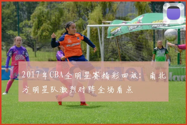 2017年CBA全明星赛精彩回放:南北方明星队激烈对阵全场看点