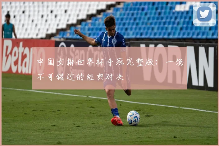中国女排世界杯夺冠完整版:一场不可错过的经典对决