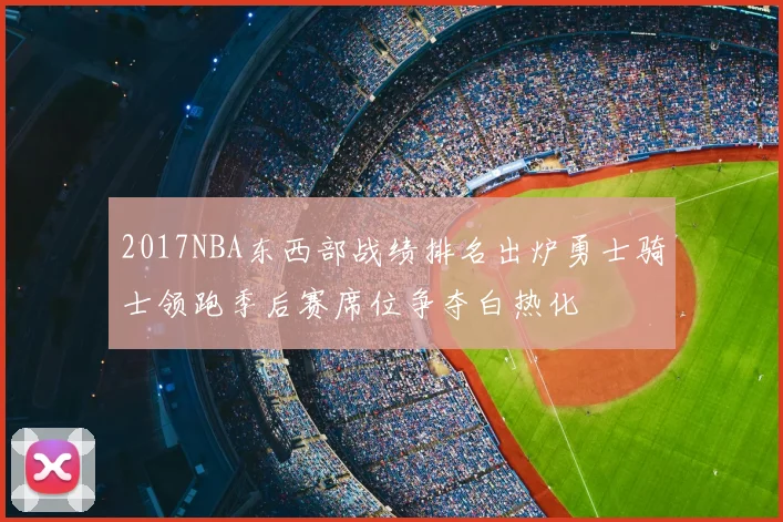 2017NBA东西部战绩排名出炉勇士骑士领跑季后赛席位争夺白热化