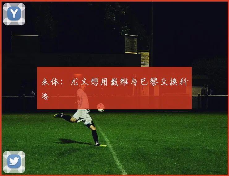 米体:尤文想用戴维与巴黎交换科洛