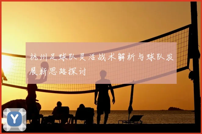杭州足球队灵活战术解析与球队发展新思路探讨