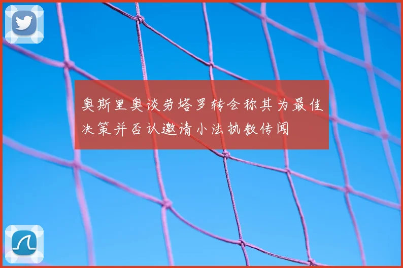 奥斯里奥谈劳塔罗转会称其为最佳决策并否认邀请小法执教传闻
