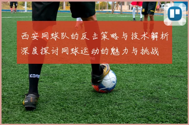 西安网球队的反击策略与技术解析深度探讨网球运动的魅力与挑战