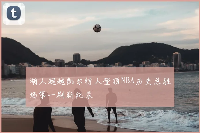 湖人超越凯尔特人登顶NBA历史总胜场第一刷新纪录