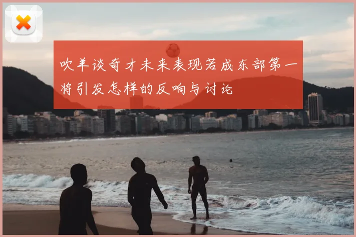吹羊谈奇才未来表现若成东部第一将引发怎样的反响与讨论
