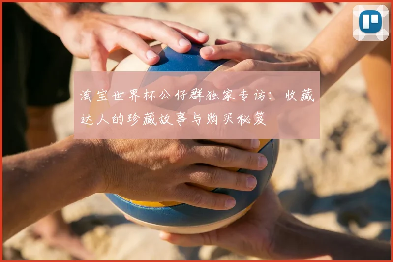 淘宝世界杯公仔群独家专访:收藏达人的珍藏故事与购买秘笈