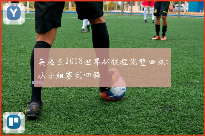 英格兰2018世界杯征程完整回放：从小组赛到四强