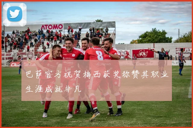巴萨官方祝贺梅西获奖称赞其职业生涯成就非凡