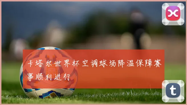 卡塔尔世界杯空调球场降温保障赛事顺利进行