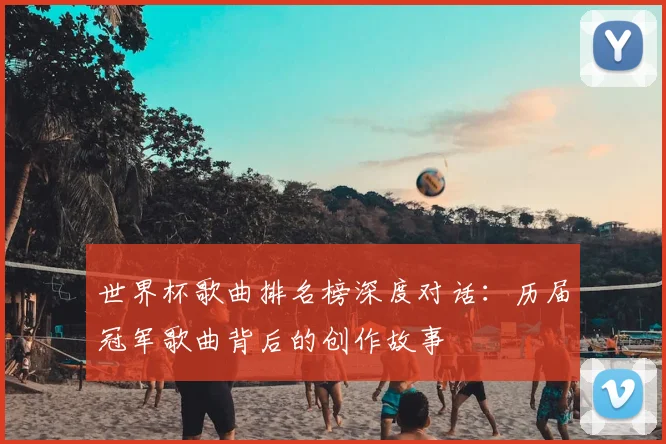 世界杯歌曲排名榜深度对话：历届冠军歌曲背后的创作故事