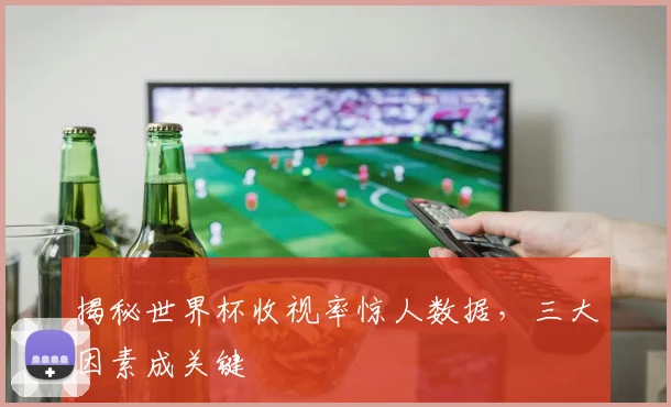 揭秘世界杯收视率惊人数据，三大因素成关键